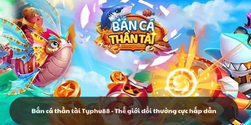 Bắn cá thần tài Typhu88 - Thế giới đổi thưởng cực hấp dẫn